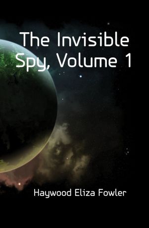 Haywood Eliza Fowler The Invisible Spy, Volume 1