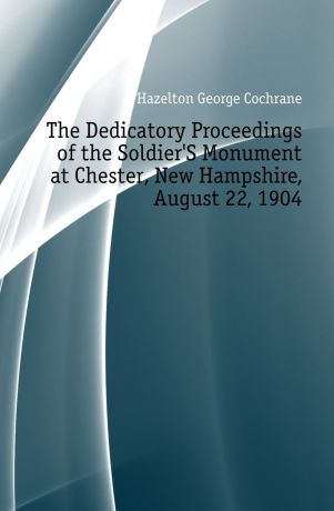 Hazelton George Cochrane The Dedicatory Proceedings of the Soldier'S Monument at Chester, New Hampshire, August 22, 1904