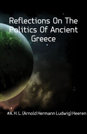 A.H.L. Heeren Reflections On The Politics Of Ancient Greece