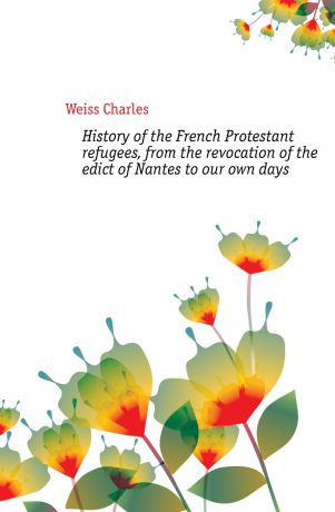 Weiss Charles History of the French Protestant refugees, from the revocation of the edict of Nantes to our own days