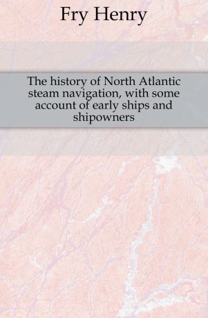 Fry Henry The history of North Atlantic steam navigation, with some account of early ships and shipowners