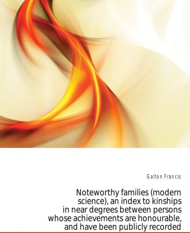 Galton Francis Noteworthy families (modern science), an index to kinships in near degrees between persons whose achievements are honourable, and have been publicly recorded