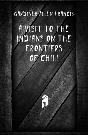 Gardiner Allen Francis A Visit to the Indians On the Frontiers of Chili