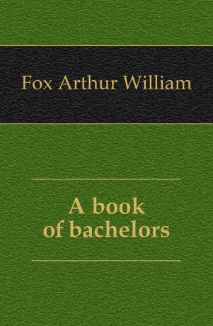 Fox Arthur William A book of bachelors
