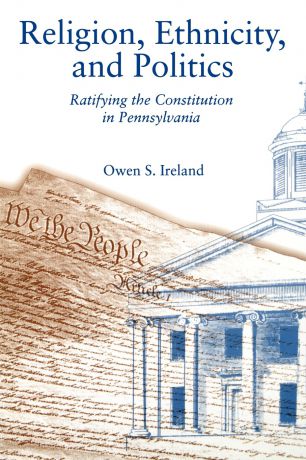 Owen Ireland Religion, Ethnicity, and Politics. Ratifying the Constitution in Pennsylvania