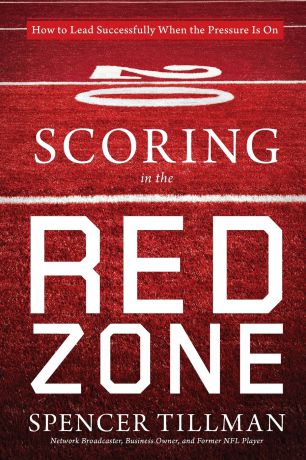 Spencer Tillman Scoring in the Red Zone. How to Lead Successfully When the Pressure Is On