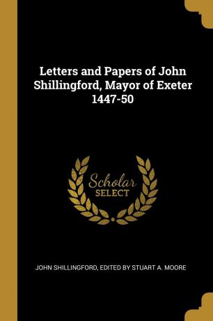 Edited by Stuart A. Moore Shillingford Letters and Papers of John Shillingford, Mayor of Exeter 1447-50