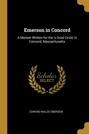 Edward Waldo Emerson Emerson in Concord. A Memoir Written for the .s Ocial Circle. in Concord, Massachusetts