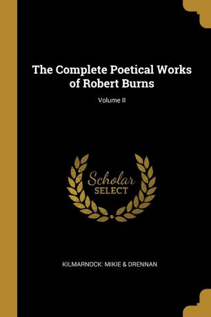 Kilmarnock: Mikie & Drennan The Complete Poetical Works of Robert Burns; Volume II