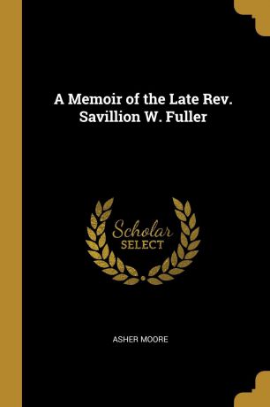Asher Moore A Memoir of the Late Rev. Savillion W. Fuller
