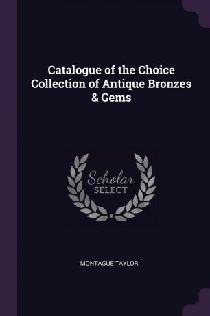 Montague Taylor Catalogue of the Choice Collection of Antique Bronzes . Gems