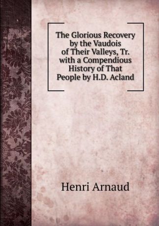 Henri Arnaud The Glorious Recovery by the Vaudois of Their Valleys, Tr. with a Compendious History of That People by H.D. Acland
