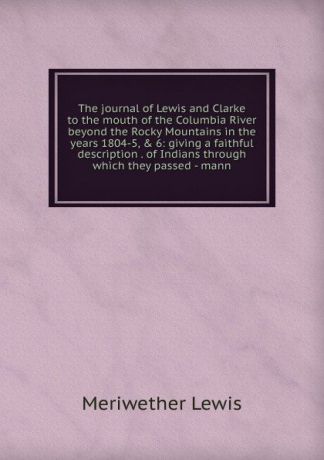 Meriwether Lewis The journal of Lewis and Clarke to the mouth of the Columbia River beyond the Rocky Mountains in the years 1804-5, . 6: giving a faithful description . of Indians through which they passed - mann