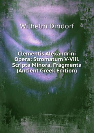 Dindorf Wilhelm Clementis Alexandrini Opera: Stromatum V-Viii. Scripta Minora. Fragmenta (Ancient Greek Edition)