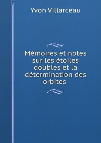 Yvon Villarceau Memoires et notes sur les etoiles doubles et la determination des orbites .
