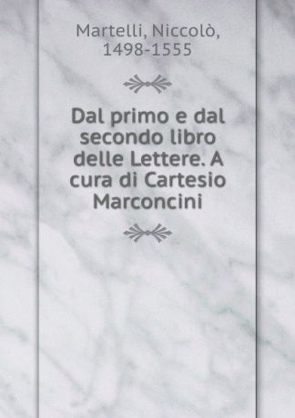 Niccolò Martelli Dal primo e dal secondo libro delle Lettere. A cura di Cartesio Marconcini