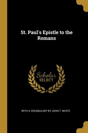 With a Vocabulary by John T. White St. Paul.s Epistle to the Romans