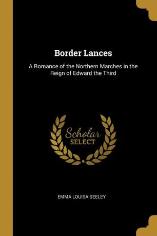 Emma Louisa Seeley Border Lances. A Romance of the Northern Marches in the Reign of Edward the Third