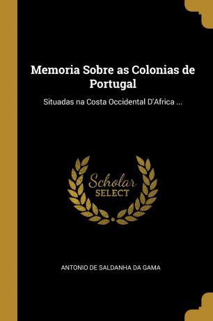 Antonio de Saldanha da Gama Memoria Sobre as Colonias de Portugal. Situadas na Costa Occidental D.Africa ...