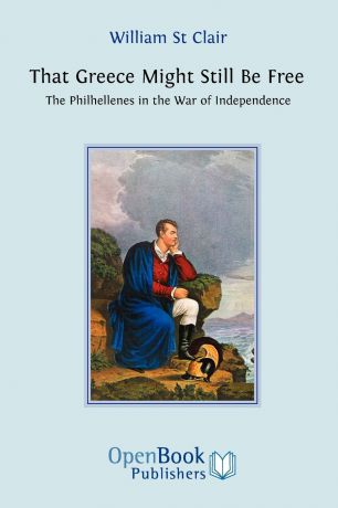 William St Clair That Greece Might Still be Free. The Philhellenes in the War of Independence