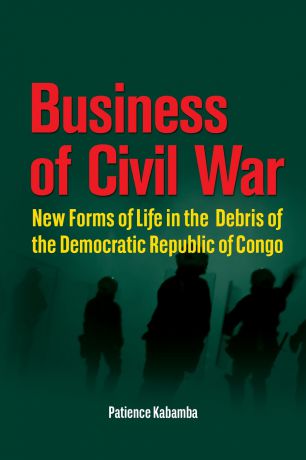 Patience Kabamba Business of Civil War. New Forms of Life in the Debris of the Democratic Republic of Congo