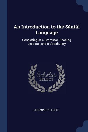 Jeremiah Phillips An Introduction to the Santal Language. Consisting of a Grammar, Reading Lessons, and a Vocabulary