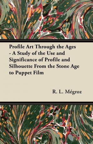 R. L. Mégroz Profile Art Through the Ages - A Study of the Use and Significance of Profile and Silhouette From the Stone Age to Puppet Film