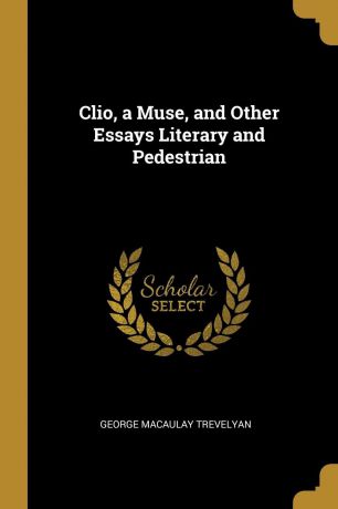 George Macaulay Trevelyan Clio, a Muse, and Other Essays Literary and Pedestrian