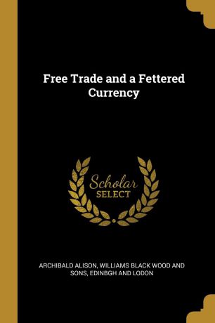 Archibald Alison Free Trade and a Fettered Currency