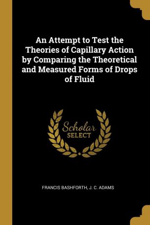 Francis Bashforth, J. C. Adams An Attempt to Test the Theories of Capillary Action by Comparing the Theoretical and Measured Forms of Drops of Fluid