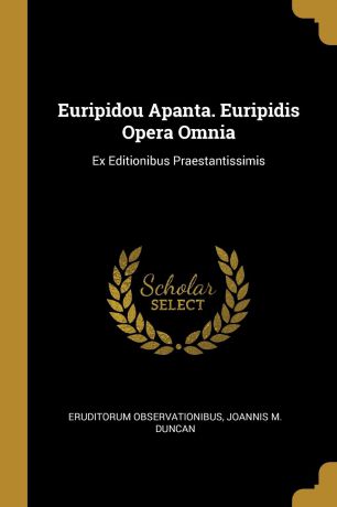 Eruditorum Observationibus, Joannis M. Duncan Euripidou Apanta. Euripidis Opera Omnia. Ex Editionibus Praestantissimis