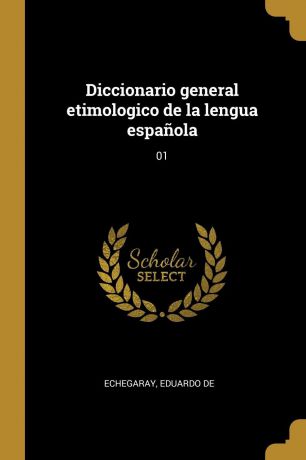 Eduardo de Echegaray Diccionario general etimologico de la lengua espanola. 01
