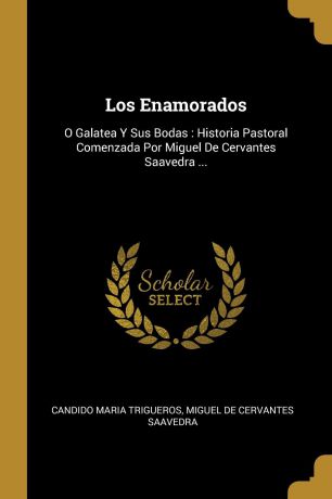 Candido Maria Trigueros Los Enamorados. O Galatea Y Sus Bodas : Historia Pastoral Comenzada Por Miguel De Cervantes Saavedra ...
