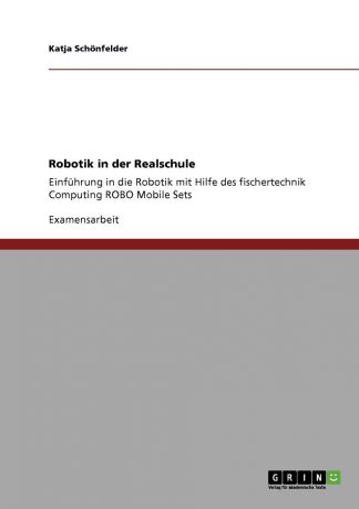 Katja Schönfelder Robotik in der Realschule. Einfuhrung in die Robotik mit Hilfe des fischertechnik Computing ROBO Mobile Sets
