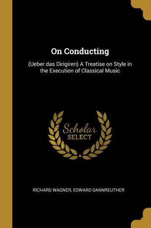 Richard Wagner, Edward Dannreuther On Conducting. (Ueber das Dirigiren) A Treatise on Style in the Execution of Classical Music