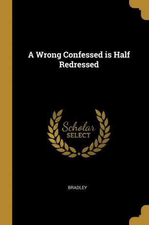 Bradley A Wrong Confessed is Half Redressed