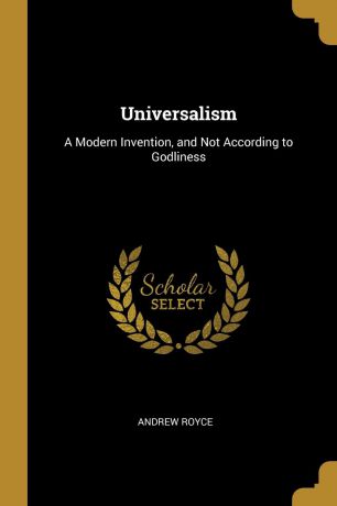 Andrew Royce Universalism. A Modern Invention, and Not According to Godliness