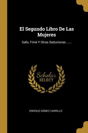 Enrique Gómez Carrillo El Segundo Libro De Las Mujeres. Safo, Frine Y Otras Seductoras ......