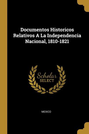 Documentos Historicos Relativos A La Independencia Nacional, 1810-1821