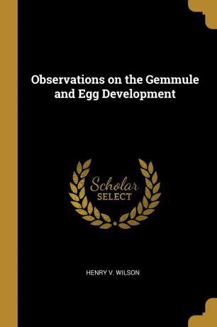Henry V. Wilson Observations on the Gemmule and Egg Development