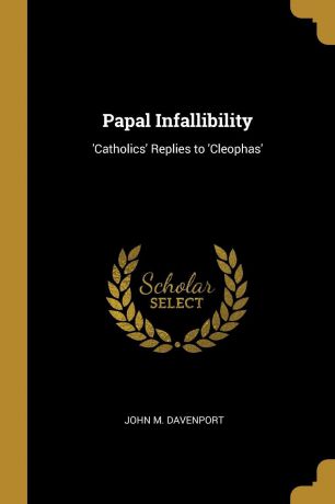 John M. Davenport Papal Infallibility. .Catholics. Replies to .Cleophas.