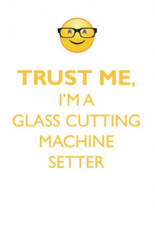 Affirmations World TRUST ME, I'M A GLASS CUTTING MACHINE SETTER AFFIRMATIONS WORKBOOK Positive Affirmations Workbook. Includes. Mentoring Questions, Guidance, Supporting You.