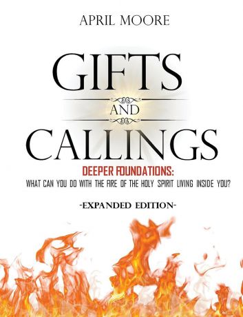 April S Moore Gifts and Callings Expanded Edition. Deeper Foundations - What Can You Do With the Fire of the Holy Spirit Living Inside You.