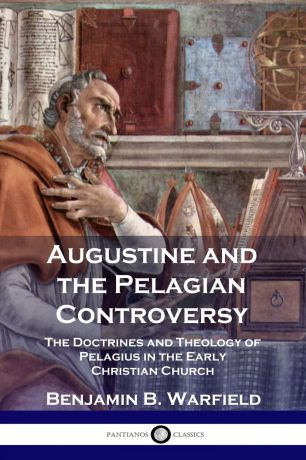 Benjamin B. Warfield Augustine and the Pelagian Controversy. The Doctrines and Theology of Pelagius in the Early Christian Church