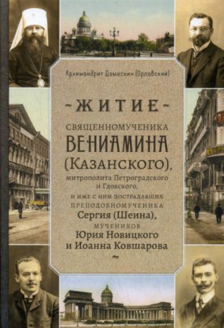 Архимандрит Дамаскин (Орловский) Житие священномученика Вениамина (Казанского) митрополита Петроградского и Гдовского, и иже с ним пострадавших преподобномученика Сергия (Шеина), мучеников Юрия Новицкого и Иоанна Ковшарова