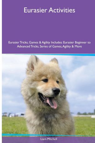 Liam Mitchell Eurasier Activities Eurasier Tricks, Games & Agility. Includes. Eurasier Beginner to Advanced Tricks, Series of Games, Agility and More