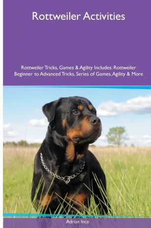 Adrian Ince Rottweiler Activities Rottweiler Tricks, Games & Agility. Includes. Rottweiler Beginner to Advanced Tricks, Series of Games, Agility and More
