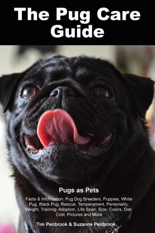 Tim Penbrook, Suzanne Penbrook The Pug Care Guide. Pugs as Pets Facts & Information. Pug Dog Breeders, Puppies, White Pug, Black Pug, Rescue, Temperament, Personality, Weight, Training, Adoption, Life Span, Size, Colors, Diet, Cost, Pictures and More