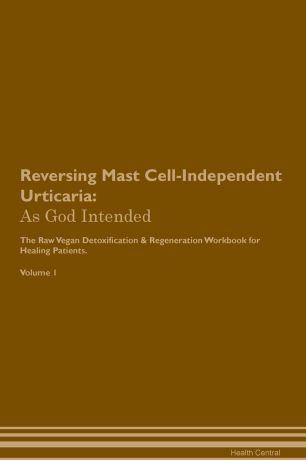 Health Central Reversing Mast Cell-Independent Urticaria. As God Intended The Raw Vegan Plant-Based Detoxification & Regeneration Workbook for Healing Patients. Volume 1