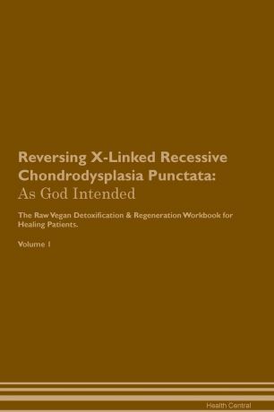 Health Central Reversing X-Linked Recessive Chondrodysplasia Punctata. As God Intended The Raw Vegan Plant-Based Detoxification & Regeneration Workbook for Healing Patients. Volume 1